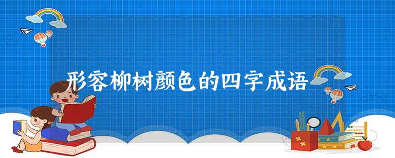 形容柳树颜色的四字成语 形容柳树颜色的四字成语