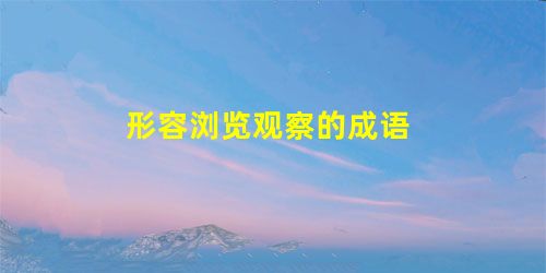 形容浏览观察的成语 形容浏览观察的成语