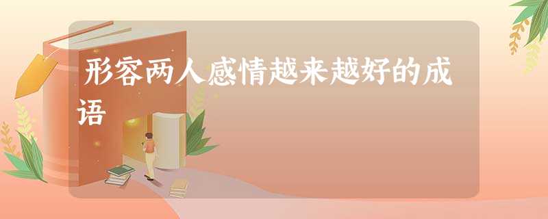 形容两人感情越来越好的成语 形容两人感情越来越好的成语