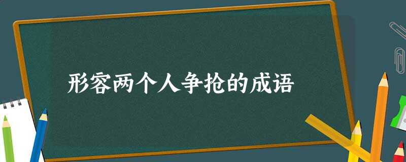 形容两个人争抢的成语 形容两个人争抢的成语