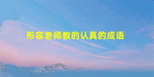 形容老师教的认真的成语 形容老师教的认真的成语
