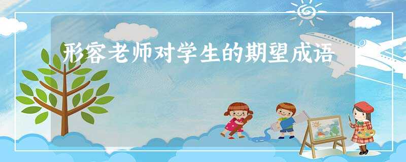 形容老师对学生的期望成语 形容老师对学生的期望成语
