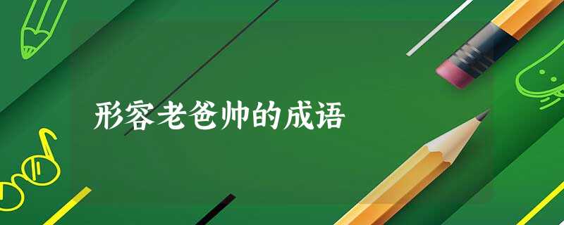 形容老爸帅的成语 形容老爸帅的成语