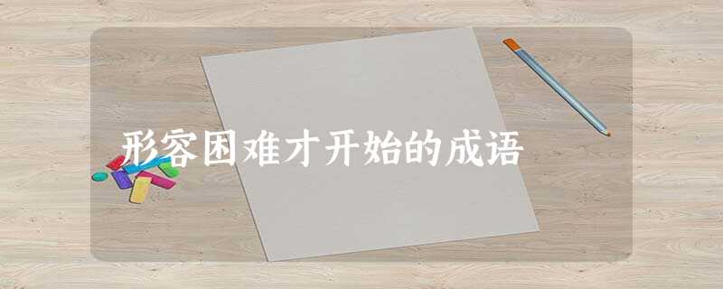 形容困难才开始的成语 形容困难才开始的成语