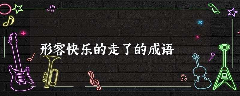 形容快乐的走了的成语 形容快乐的走了的成语