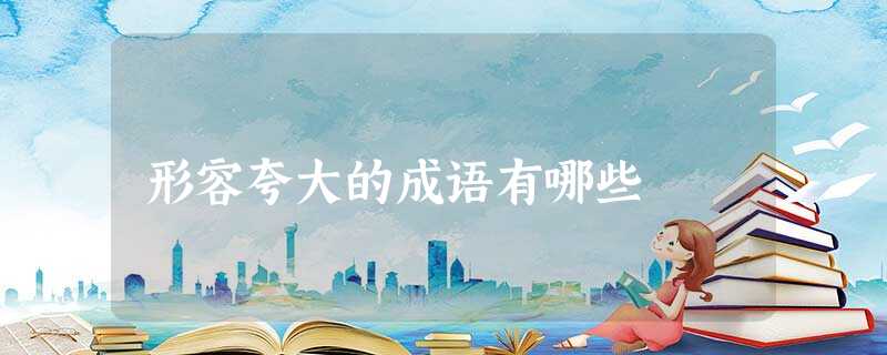 形容夸大的成语有哪些 形容夸大的成语有哪些