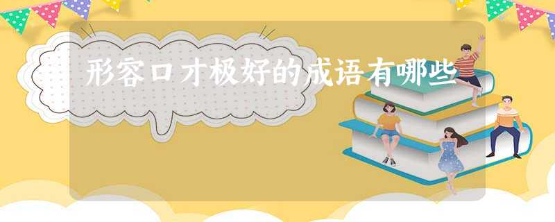 形容口才极好的成语有哪些 形容口才极好的成语有哪些