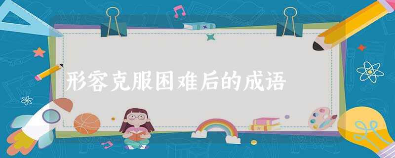 形容克服困难后的成语 形容克服困难后的成语