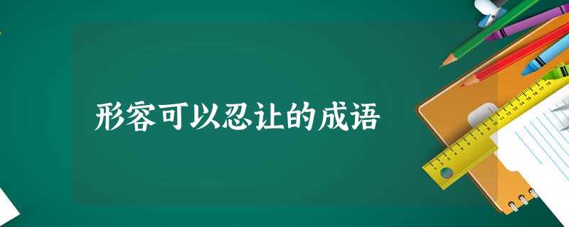 形容可以忍让的成语 形容可以忍让的成语