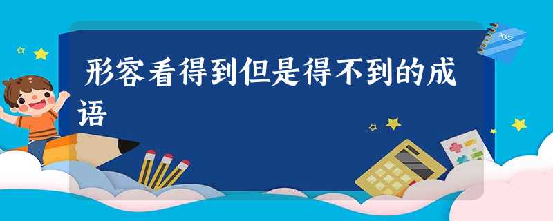形容看得到但是得不到的成语 形容看得到但是得不到的成语