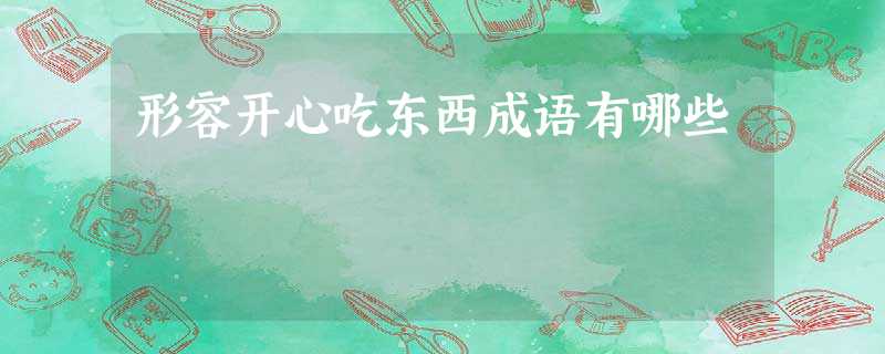 形容开心吃东西成语有哪些 形容开心吃东西成语有哪些