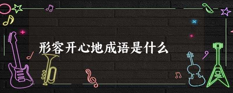 形容开心地成语是什么 形容开心地成语是什么