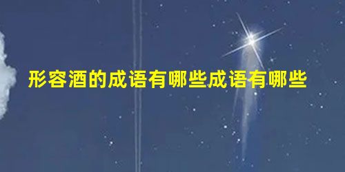形容酒的成语有哪些成语有哪些 形容酒的成语有哪些成语有哪些