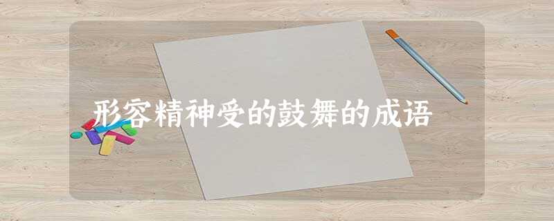 形容精神受的鼓舞的成语 形容精神受的鼓舞的成语