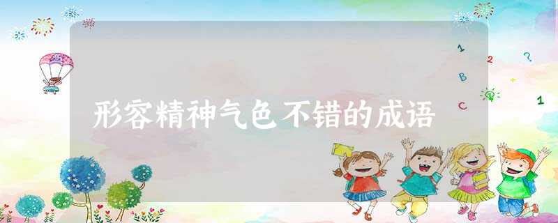 形容精神气色不错的成语 形容精神气色不错的成语