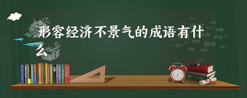 形容经济不景气的成语有什么 形容经济不景气的成语有什么