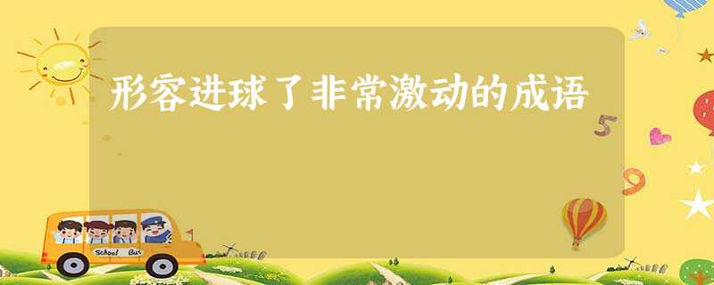 形容进球了非常激动的成语 形容进球了非常激动的成语