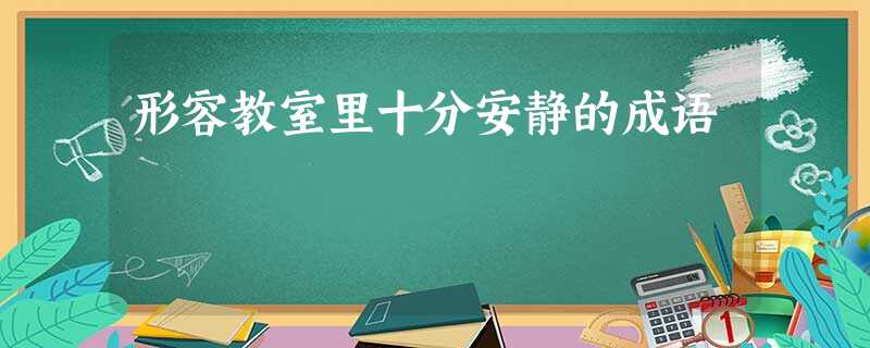 形容教室里十分安静的成语 形容教室里十分安静的成语