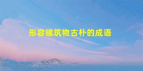 形容建筑物古朴的成语 形容建筑物古朴的成语