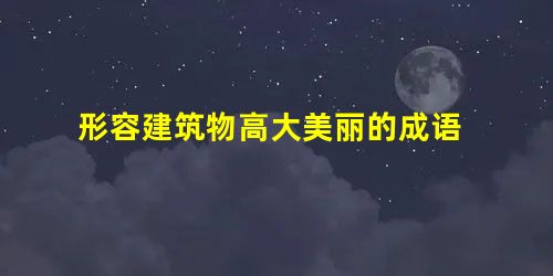 形容建筑物高大美丽的成语 形容建筑物高大美丽的成语