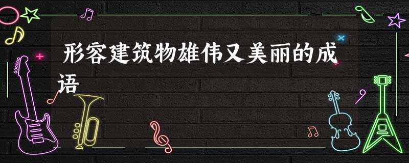 形容建筑物雄伟又美丽的成语 形容建筑物雄伟又美丽的成语