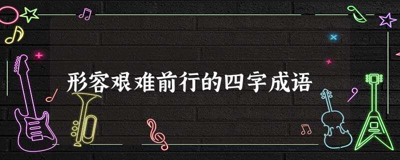 形容艰难前行的四字成语 形容艰难前行的四字成语
