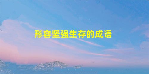 形容坚强生存的成语 形容坚强生存的成语