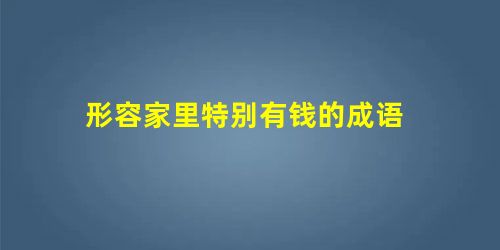 形容家里特别有钱的成语 形容家里特别有钱的成语