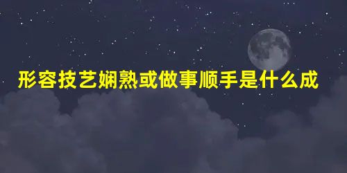 形容技艺娴熟或做事顺手是什么成语 形容技艺娴熟或做事顺手是什么成语