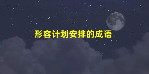 形容计划安排的成语 形容计划安排的成语