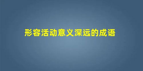 形容活动意义深远的成语 形容活动意义深远的成语