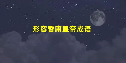 形容昏庸皇帝成语 形容昏庸皇帝成语