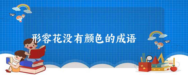 形容花没有颜色的成语 形容花没有颜色的成语