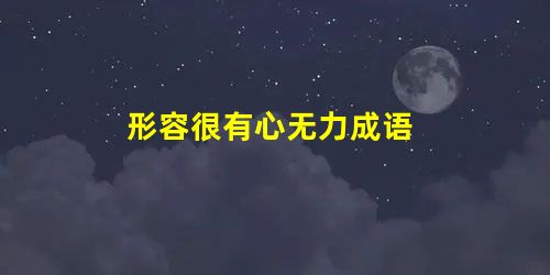 形容很有心无力成语 形容很有心无力成语