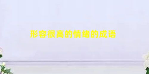 形容很高的情绪的成语 形容很高的情绪的成语