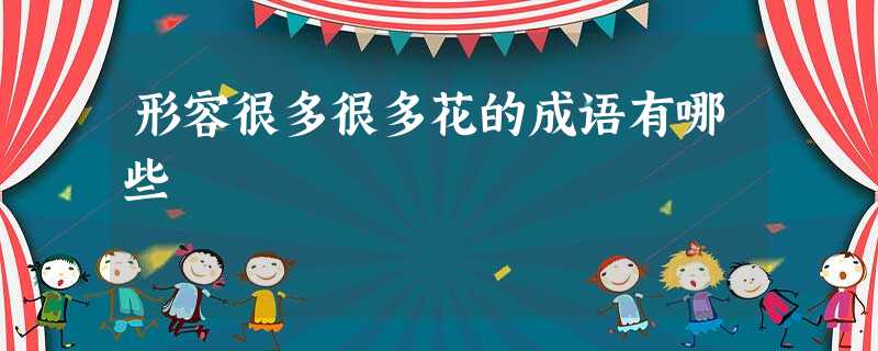 形容很多很多花的成语有哪些 形容很多很多花的成语有哪些
