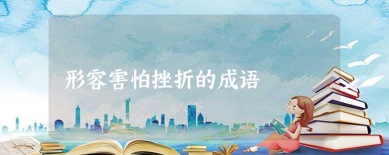 形容害怕挫折的成语 形容害怕挫折的成语