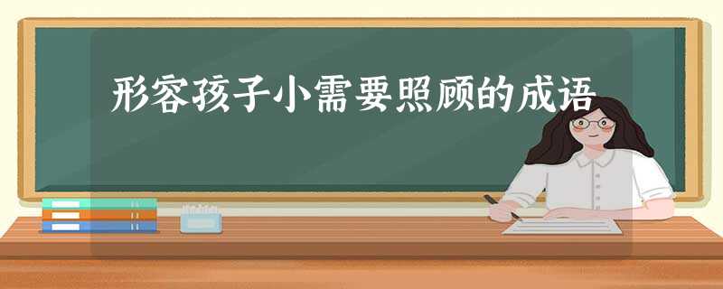 形容孩子小需要照顾的成语 形容孩子小需要照顾的成语