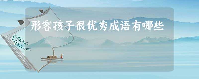 形容孩子很优秀成语有哪些 形容孩子很优秀成语有哪些