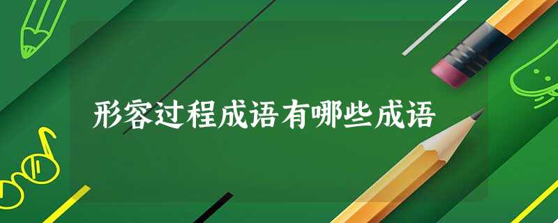 形容过程成语有哪些成语 形容过程成语有哪些成语