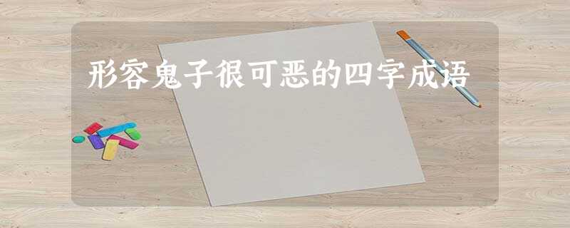 形容鬼子很可恶的四字成语 形容鬼子很可恶的四字成语