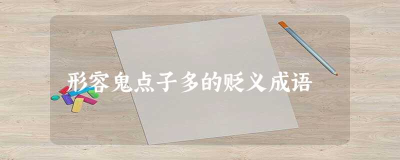 形容鬼点子多的贬义成语 形容鬼点子多的贬义成语