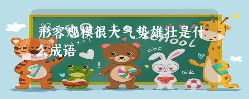 形容规模很大气势雄壮是什么成语 形容规模很大气势雄壮是什么成语
