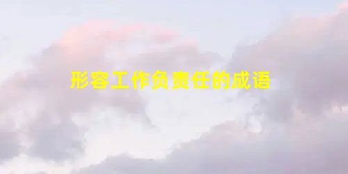 形容工作负责任的成语 形容工作负责任的成语