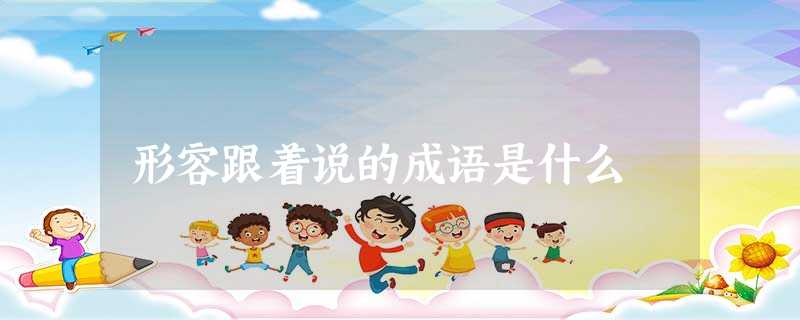 形容跟着说的成语是什么 形容跟着说的成语是什么