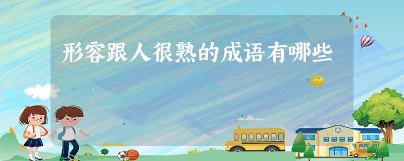 形容跟人很熟的成语有哪些 形容跟人很熟的成语有哪些