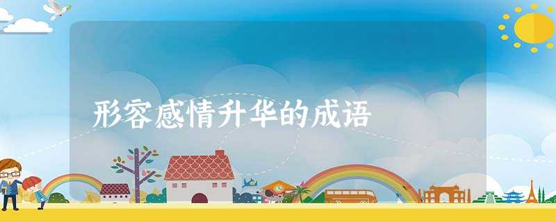 形容感情升华的成语 形容感情升华的成语