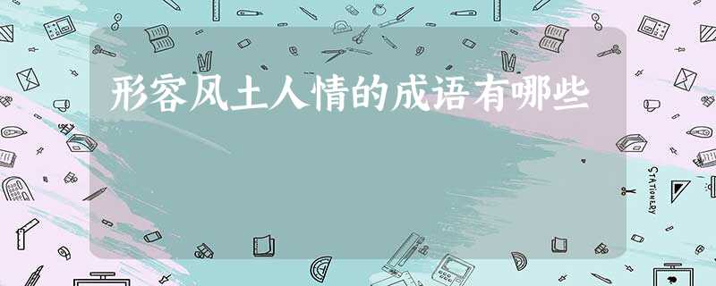 形容风土人情的成语有哪些 形容风土人情的成语有哪些