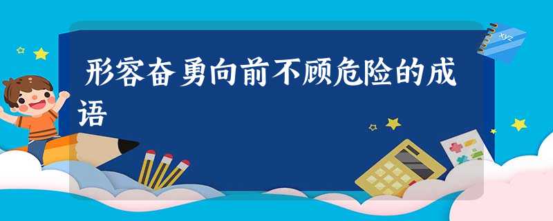 形容奋勇向前不顾危险的成语 形容奋勇向前不顾危险的成语
