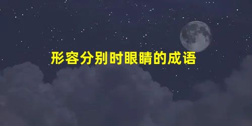 形容分别时眼睛的成语 形容分别时眼睛的成语
